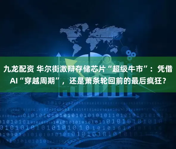 九龙配资 华尔街激辩存储芯片“超级牛市”:凭借AI“穿越周期”,还是萧条轮回前的最后疯狂?