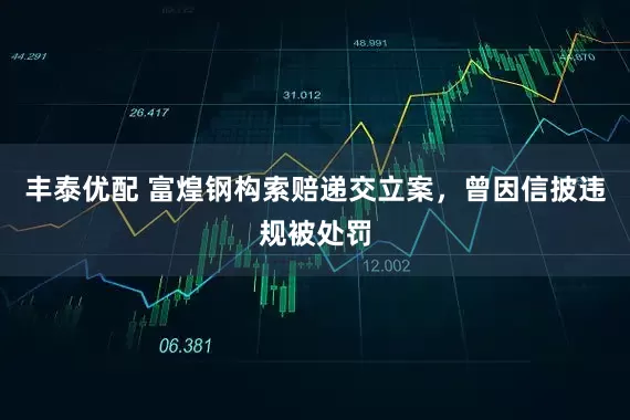 丰泰优配 富煌钢构索赔递交立案,曾因信披违规被处罚